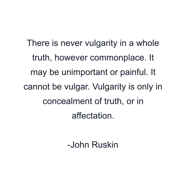 There is never vulgarity in a whole truth, however commonplace. It may be unimportant or painful. It cannot be vulgar. Vulgarity is only in concealment of truth, or in affectation.