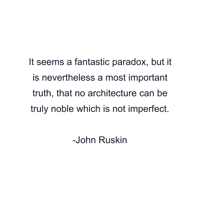 It seems a fantastic paradox, but it is nevertheless a most important truth, that no architecture can be truly noble which is not imperfect.