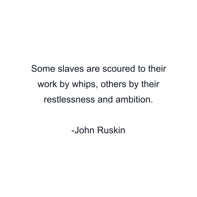 Some slaves are scoured to their work by whips, others by their restlessness and ambition.