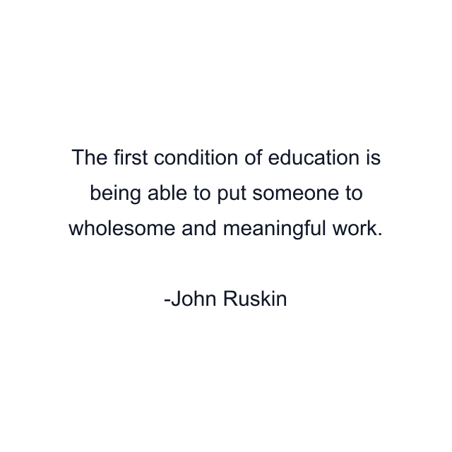 The first condition of education is being able to put someone to wholesome and meaningful work.