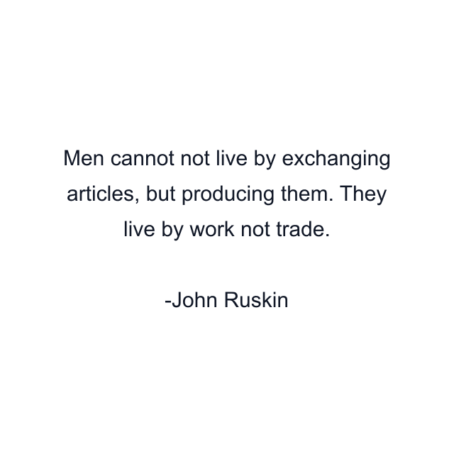 Men cannot not live by exchanging articles, but producing them. They live by work not trade.