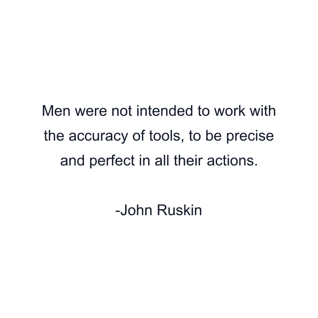 Men were not intended to work with the accuracy of tools, to be precise and perfect in all their actions.