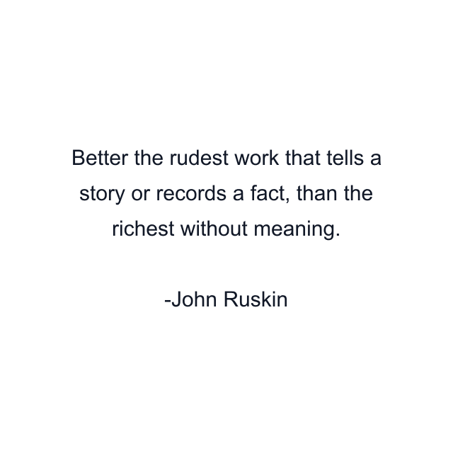 Better the rudest work that tells a story or records a fact, than the richest without meaning.