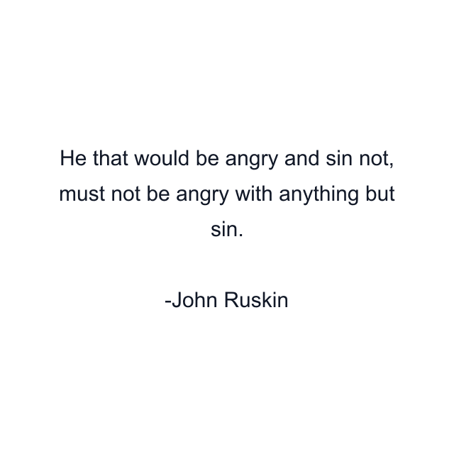 He that would be angry and sin not, must not be angry with anything but sin.