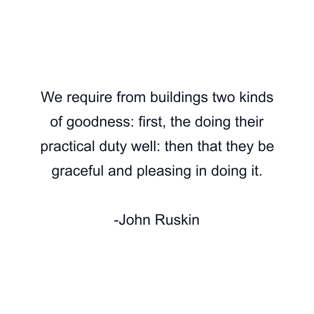 We require from buildings two kinds of goodness: first, the doing their practical duty well: then that they be graceful and pleasing in doing it.