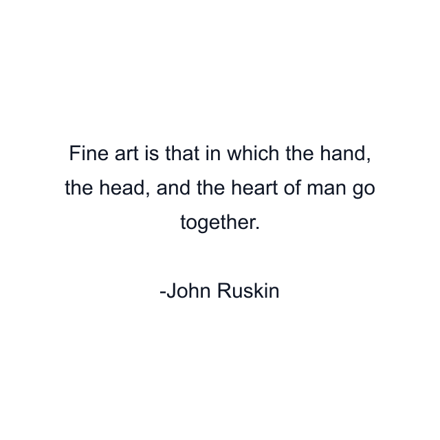 Fine art is that in which the hand, the head, and the heart of man go together.