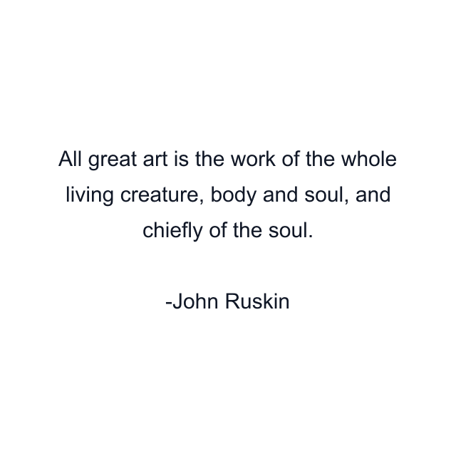 All great art is the work of the whole living creature, body and soul, and chiefly of the soul.