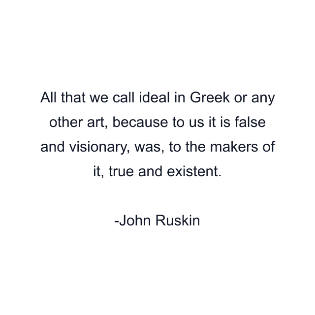 All that we call ideal in Greek or any other art, because to us it is false and visionary, was, to the makers of it, true and existent.