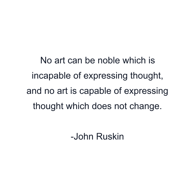 No art can be noble which is incapable of expressing thought, and no art is capable of expressing thought which does not change.