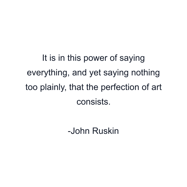 It is in this power of saying everything, and yet saying nothing too plainly, that the perfection of art consists.