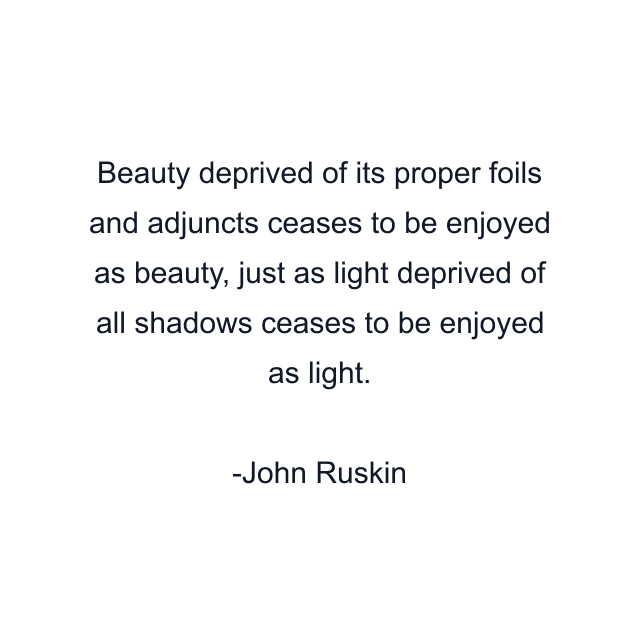 Beauty deprived of its proper foils and adjuncts ceases to be enjoyed as beauty, just as light deprived of all shadows ceases to be enjoyed as light.