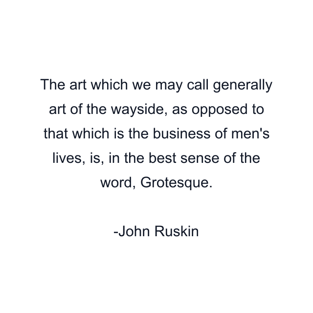 The art which we may call generally art of the wayside, as opposed to that which is the business of men's lives, is, in the best sense of the word, Grotesque.