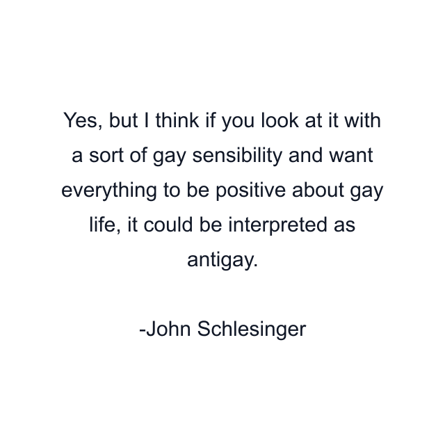 Yes, but I think if you look at it with a sort of gay sensibility and want everything to be positive about gay life, it could be interpreted as antigay.