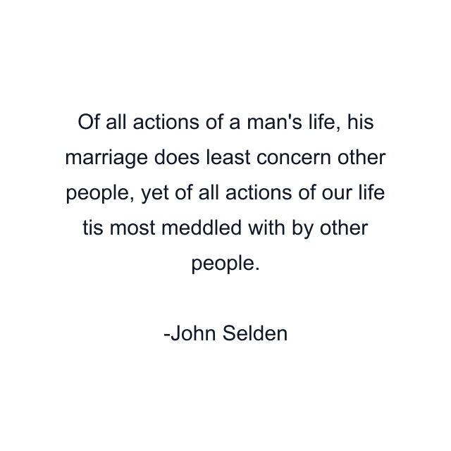 Of all actions of a man's life, his marriage does least concern other people, yet of all actions of our life tis most meddled with by other people.