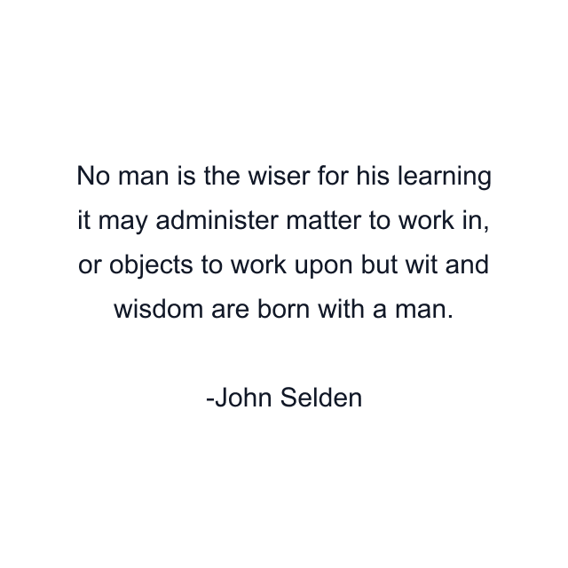 No man is the wiser for his learning it may administer matter to work in, or objects to work upon but wit and wisdom are born with a man.