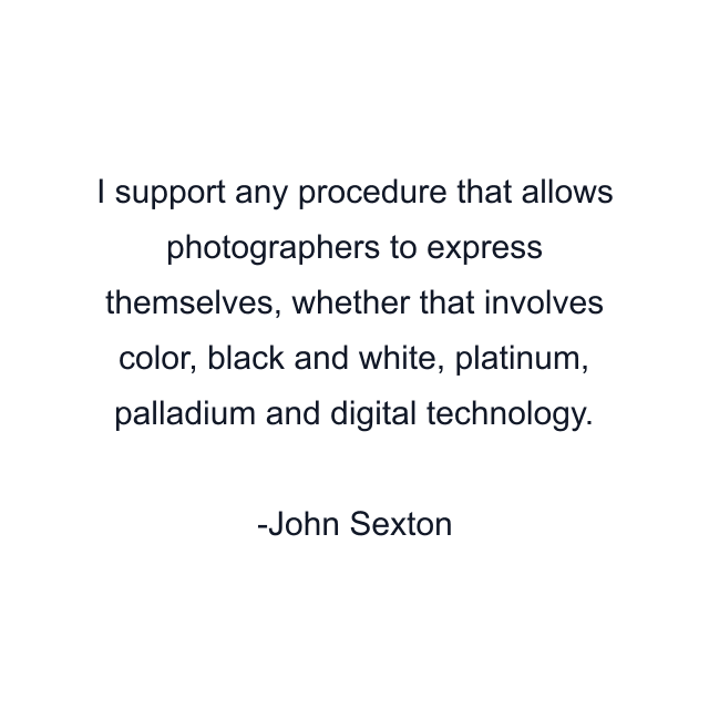 I support any procedure that allows photographers to express themselves, whether that involves color, black and white, platinum, palladium and digital technology.