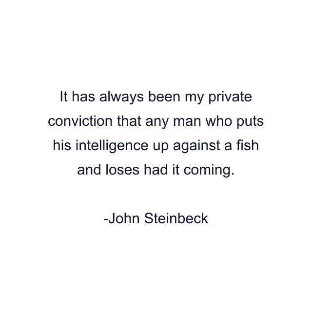 It has always been my private conviction that any man who puts his intelligence up against a fish and loses had it coming.