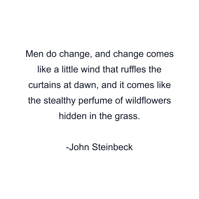 Men do change, and change comes like a little wind that ruffles the curtains at dawn, and it comes like the stealthy perfume of wildflowers hidden in the grass.