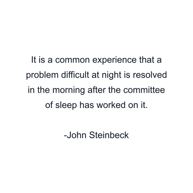 It is a common experience that a problem difficult at night is resolved in the morning after the committee of sleep has worked on it.