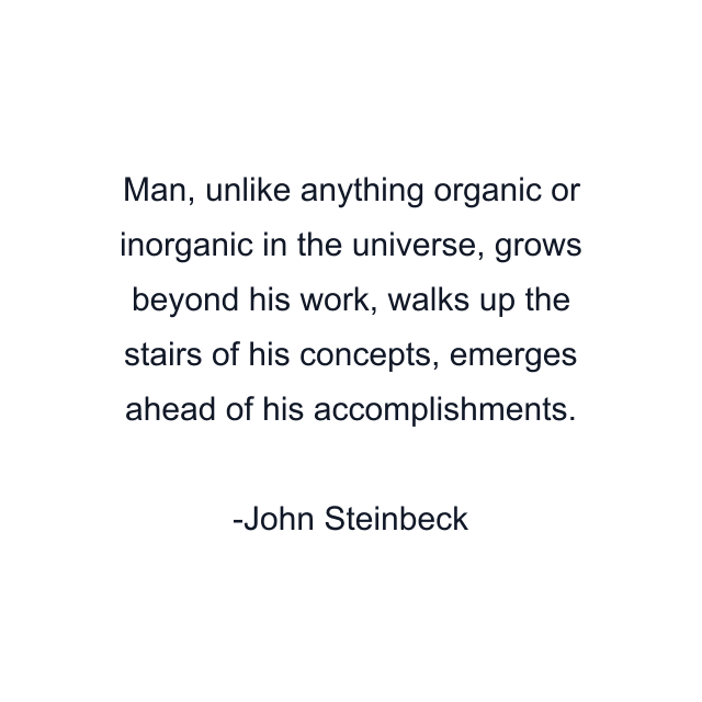 Man, unlike anything organic or inorganic in the universe, grows beyond his work, walks up the stairs of his concepts, emerges ahead of his accomplishments.