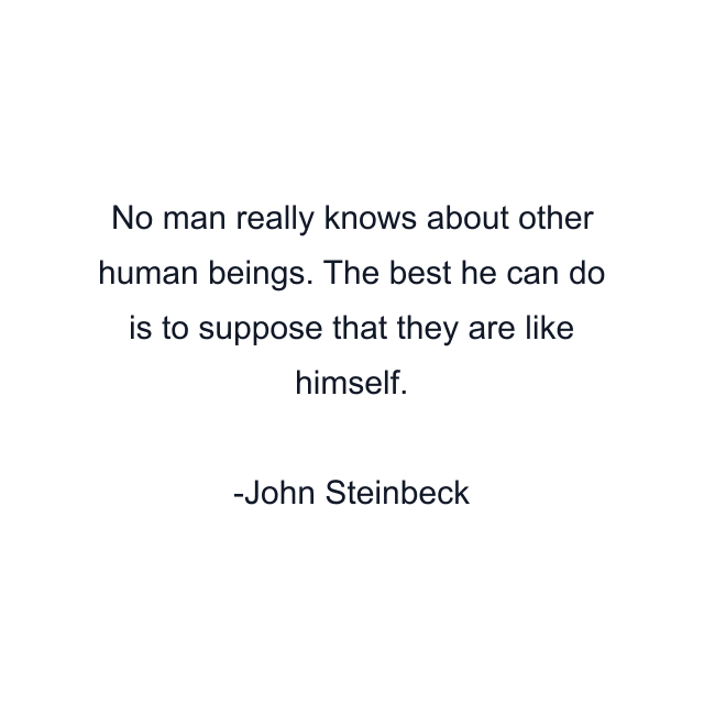 No man really knows about other human beings. The best he can do is to suppose that they are like himself.