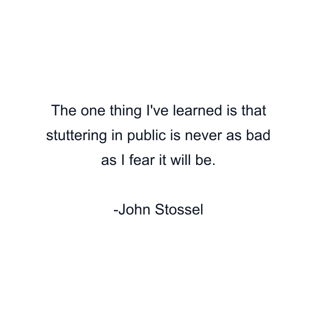 The one thing I've learned is that stuttering in public is never as bad as I fear it will be.