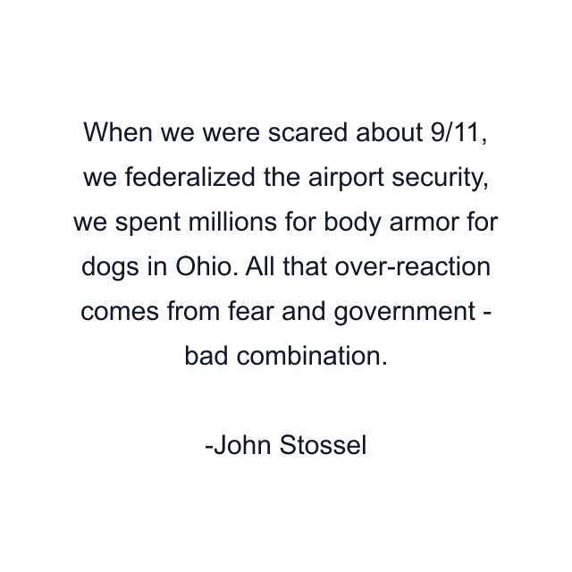 When we were scared about 9/11, we federalized the airport security, we spent millions for body armor for dogs in Ohio. All that over-reaction comes from fear and government - bad combination.