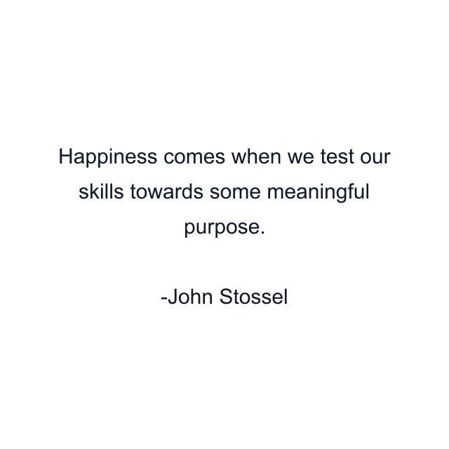 Happiness comes when we test our skills towards some meaningful purpose.