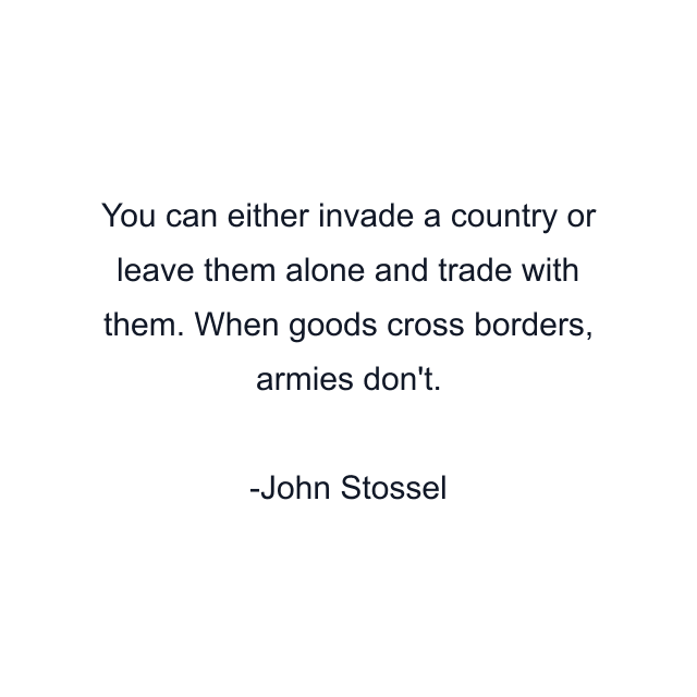 You can either invade a country or leave them alone and trade with them. When goods cross borders, armies don't.