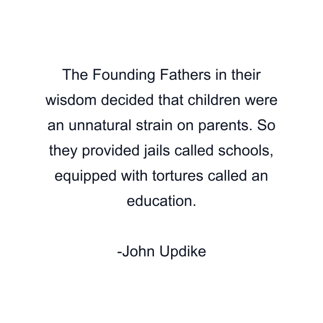 The Founding Fathers in their wisdom decided that children were an unnatural strain on parents. So they provided jails called schools, equipped with tortures called an education.