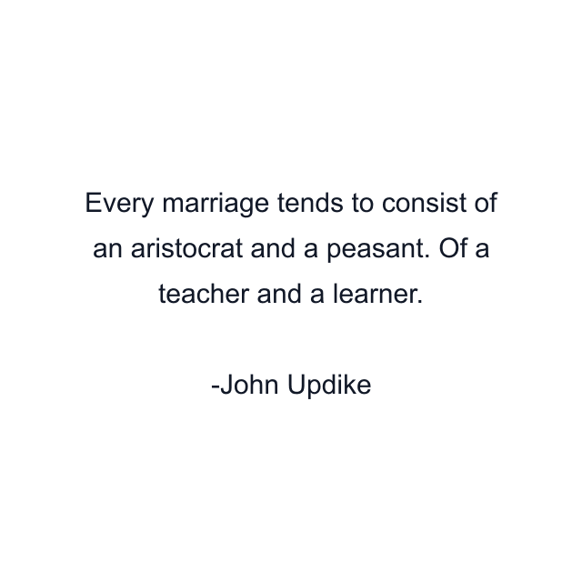 Every marriage tends to consist of an aristocrat and a peasant. Of a teacher and a learner.