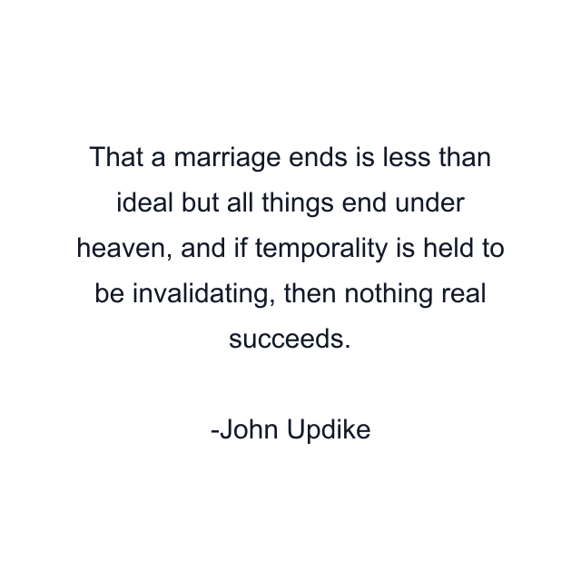 That a marriage ends is less than ideal but all things end under heaven, and if temporality is held to be invalidating, then nothing real succeeds.