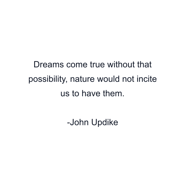 Dreams come true without that possibility, nature would not incite us to have them.