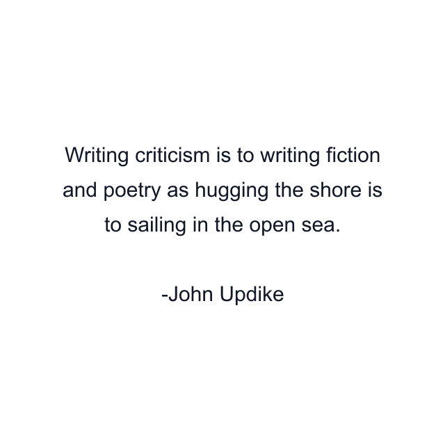 Writing criticism is to writing fiction and poetry as hugging the shore is to sailing in the open sea.