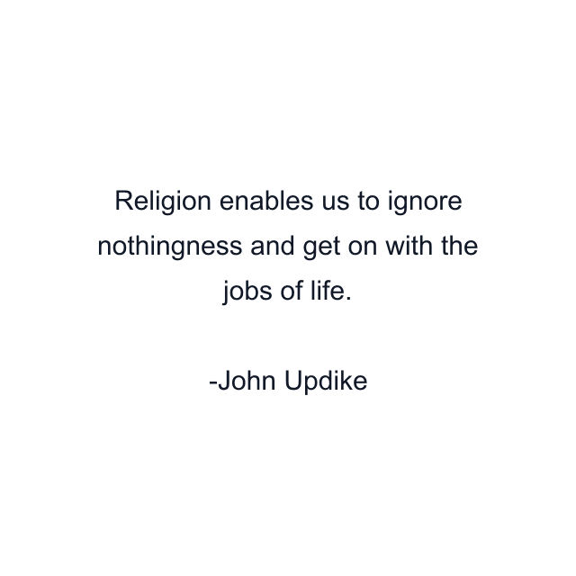 Religion enables us to ignore nothingness and get on with the jobs of life.