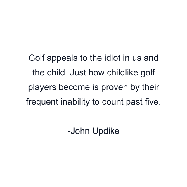 Golf appeals to the idiot in us and the child. Just how childlike golf players become is proven by their frequent inability to count past five.