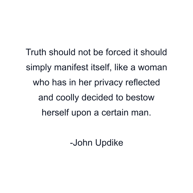 Truth should not be forced it should simply manifest itself, like a woman who has in her privacy reflected and coolly decided to bestow herself upon a certain man.