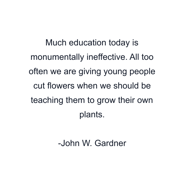 Much education today is monumentally ineffective. All too often we are giving young people cut flowers when we should be teaching them to grow their own plants.