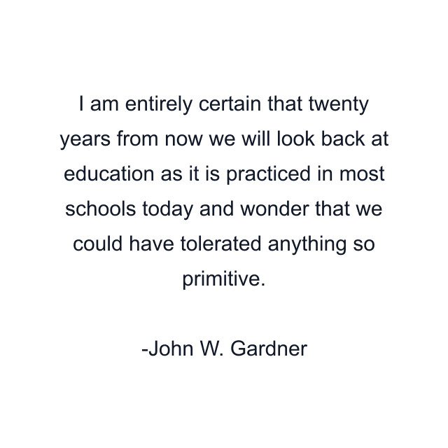 I am entirely certain that twenty years from now we will look back at education as it is practiced in most schools today and wonder that we could have tolerated anything so primitive.