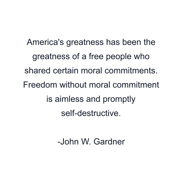 America's greatness has been the greatness of a free people who shared certain moral commitments. Freedom without moral commitment is aimless and promptly self-destructive.