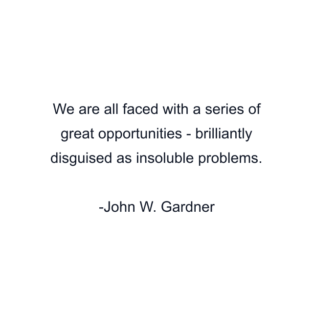 We are all faced with a series of great opportunities - brilliantly disguised as insoluble problems.