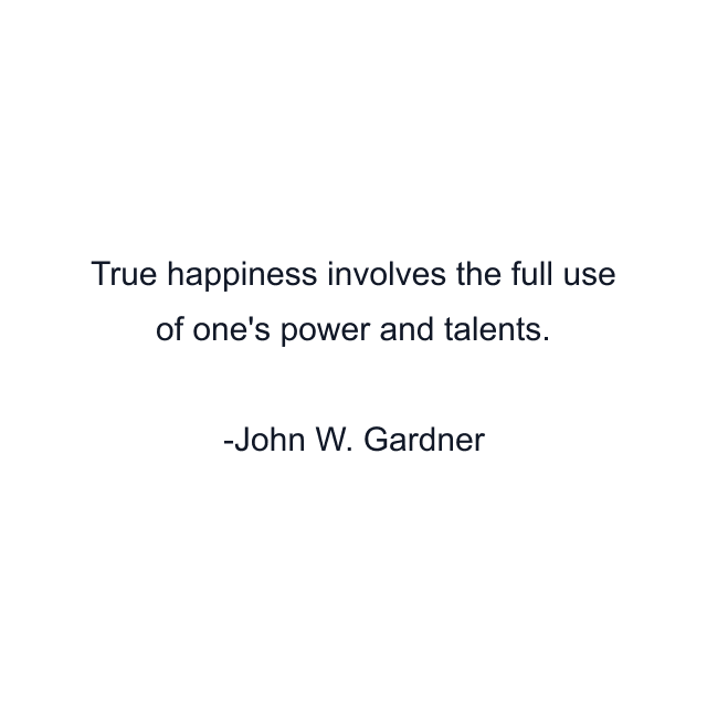 True happiness involves the full use of one's power and talents.