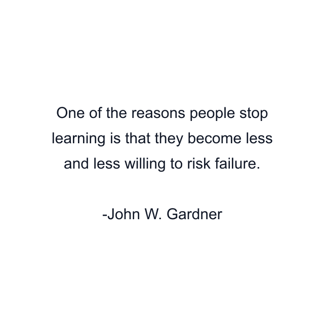 One of the reasons people stop learning is that they become less and less willing to risk failure.