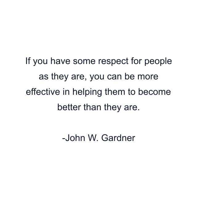 If you have some respect for people as they are, you can be more effective in helping them to become better than they are.