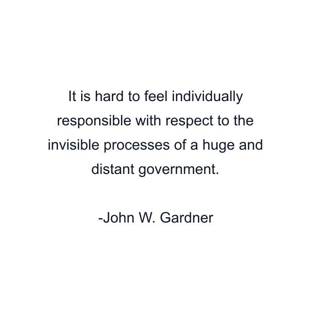 It is hard to feel individually responsible with respect to the invisible processes of a huge and distant government.