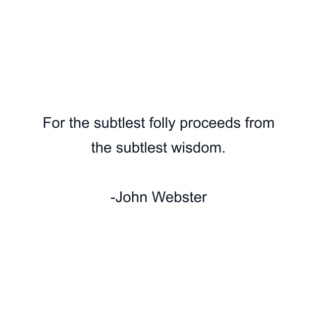 For the subtlest folly proceeds from the subtlest wisdom.