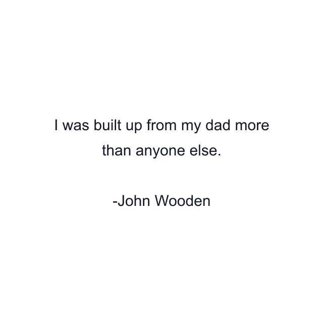 I was built up from my dad more than anyone else.