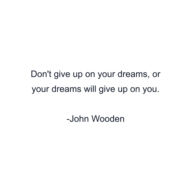 Don't give up on your dreams, or your dreams will give up on you.