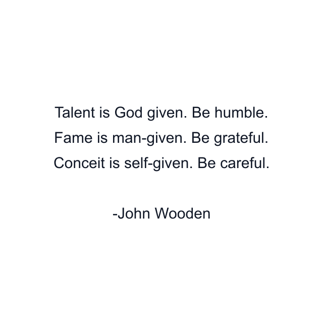 Talent is God given. Be humble. Fame is man-given. Be grateful. Conceit is self-given. Be careful.