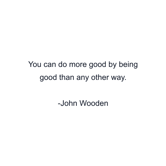 You can do more good by being good than any other way.